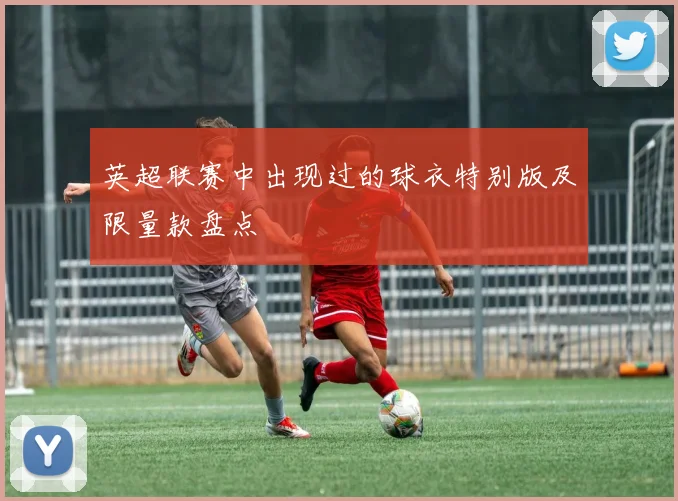 英超联赛中出现过的球衣特别版及限量款盘点