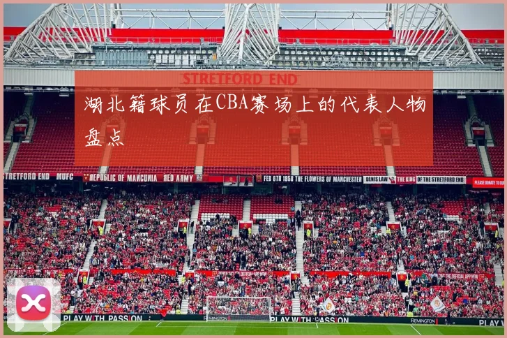 湖北籍球员在CBA赛场上的代表人物盘点