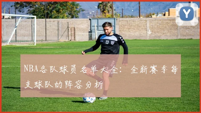 NBA各队球员名单大全：全新赛季每支球队的阵容分析