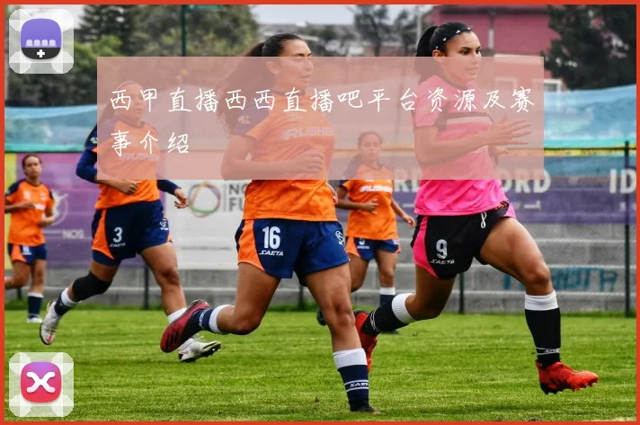 西甲直播西西直播吧平台资源及赛事介绍